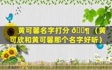 黄可馨名字打分 🐶 （黄可欣和黄可馨那个名字好听）